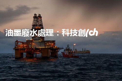 油墨廢水處理：科技創(chuàng)新解決環(huán)境難題？